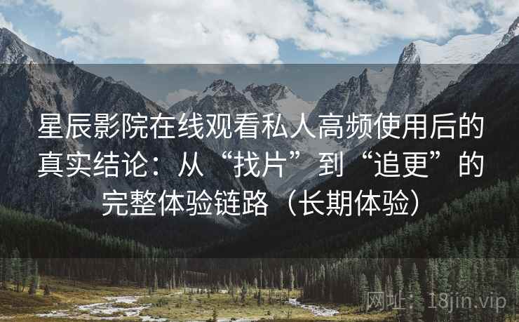 星辰影院在线观看私人高频使用后的真实结论：从“找片”到“追更”的完整体验链路（长期体验）