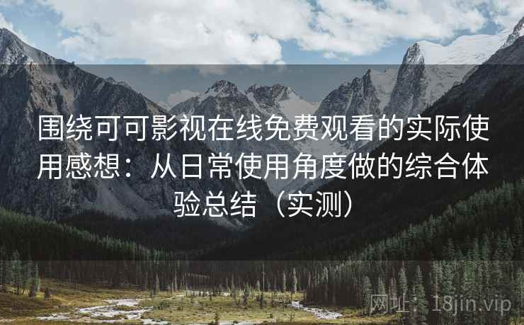 围绕可可影视在线免费观看的实际使用感想:从日常使用角度做的综合体验总结(实测) 围绕可可影视在线免费观看的实际使用感想:从日常使用角度做的综合体验总结(实测)