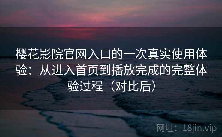 樱花影院官网入口的一次真实使用体验：从进入首页到播放完成的完整体验过程（对比后）