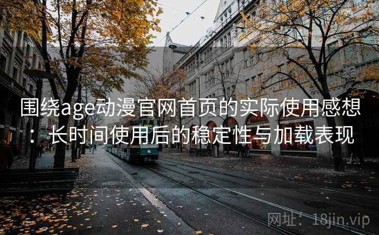 围绕age动漫官网首页的实际使用感想:长时间使用后的稳定性与加载表现 围绕age动漫官网首页的实际使用感想:长时间使用后的稳定性与加载表现