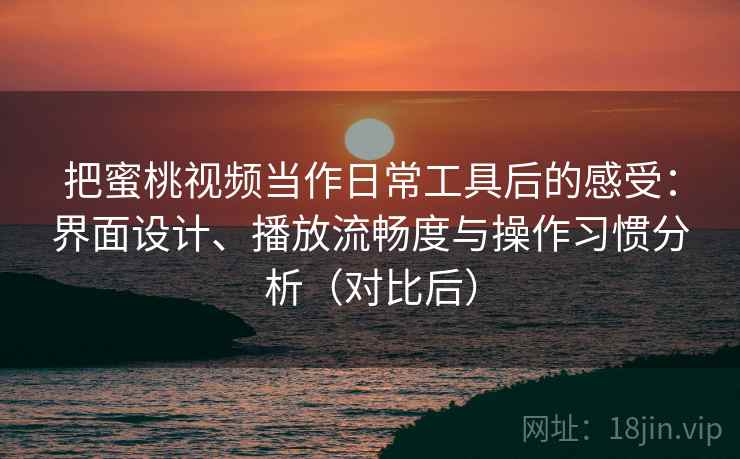 把蜜桃视频当作日常工具后的感受:界面设计、播放流畅度与操作习惯分析(对比后) 把蜜桃视频当作日常工具后的感受:界面设计、播放流畅度与操作习惯分析(对比后)