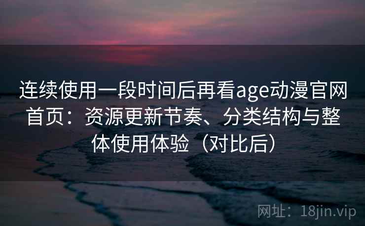 连续使用一段时间后再看age动漫官网首页:资源更新节奏、分类结构与整体使用体验(对比后) 连续使用一段时间后再看age动漫官网首页:资源更新节奏、分类结构与整体使用体验(对比后)