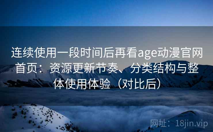 连续使用一段时间后再看age动漫官网首页:资源更新节奏、分类结构与整体使用体验(对比后) 连续使用一段时间后再看age动漫官网首页:资源更新节奏、分类结构与整体使用体验(对比后)