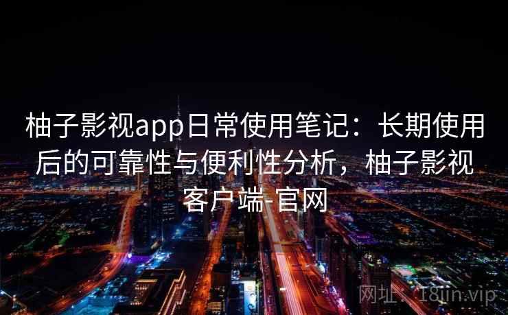 柚子影视app日常使用笔记：长期使用后的可靠性与便利性分析，柚子影视客户端-官网