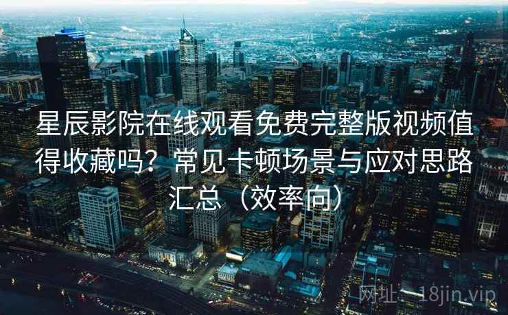 星辰影院在线观看免费完整版视频值得收藏吗？常见卡顿场景与应对思路汇总（效率向）