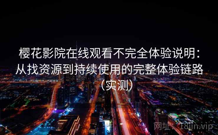 樱花影院在线观看不完全体验说明：从找资源到持续使用的完整体验链路（实测）