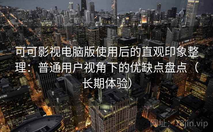 可可影视电脑版使用后的直观印象整理:普通用户视角下的优缺点盘点(长期体验) 可可影视电脑版使用后的直观印象整理:普通用户视角下的优缺点盘点(长期体验)