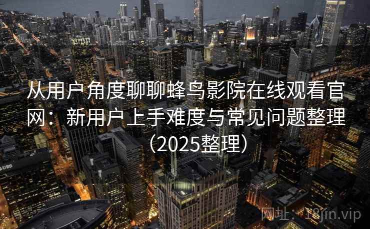 从用户角度聊聊蜂鸟影院在线观看官网:新用户上手难度与常见问题整理(2025整理) 从用户角度聊聊蜂鸟影院在线观看官网:新用户上手难度与常见问题整理(2025整理)