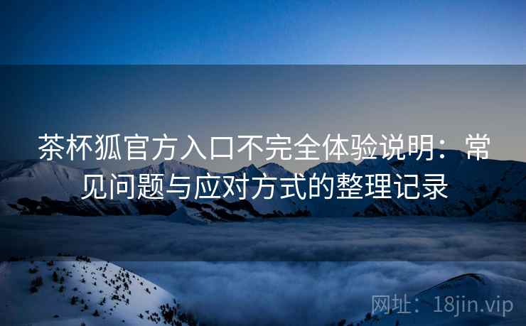 茶杯狐官方入口不完全体验说明：常见问题与应对方式的整理记录