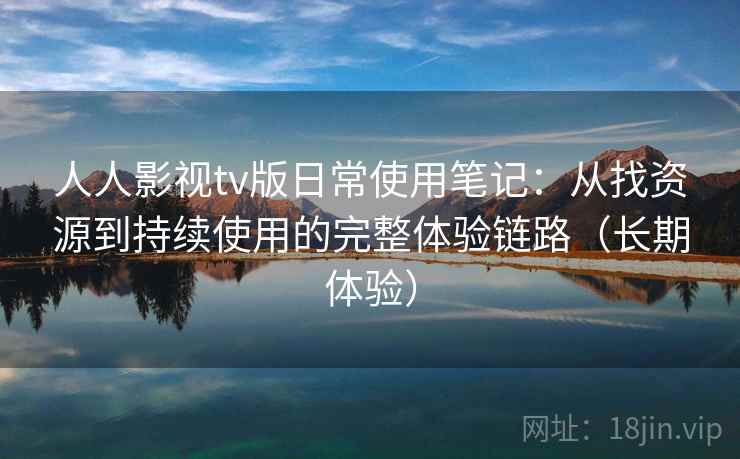 人人影视tv版日常使用笔记：从找资源到持续使用的完整体验链路（长期体验）