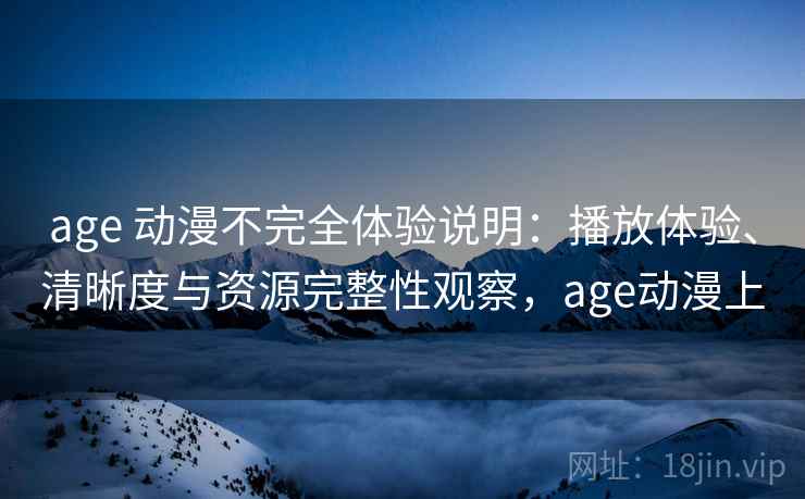 age 动漫不完全体验说明:播放体验、清晰度与资源完整性观察,age动漫上 age 动漫不完全体验说明:播放体验、清晰度与资源完整性观察,age动漫上