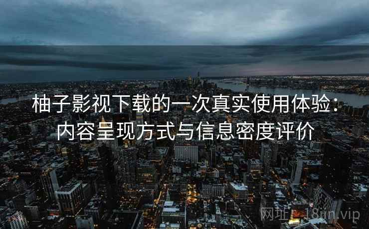 柚子影视下载的一次真实使用体验：内容呈现方式与信息密度评价