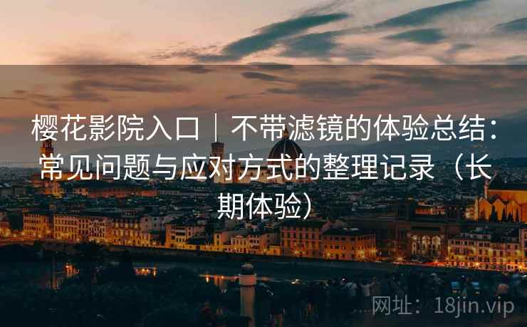 樱花影院入口｜不带滤镜的体验总结：常见问题与应对方式的整理记录（长期体验）