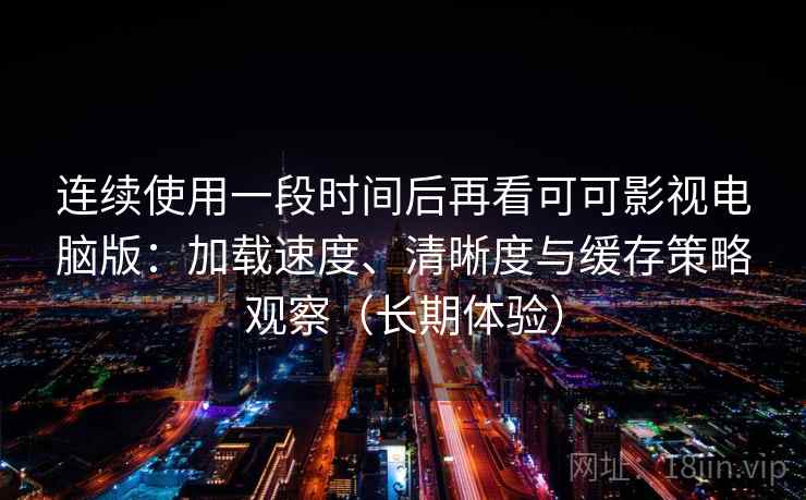 连续使用一段时间后再看可可影视电脑版:加载速度、清晰度与缓存策略观察(长期体验) 连续使用一段时间后再看可可影视电脑版:加载速度、清晰度与缓存策略观察(长期体验)