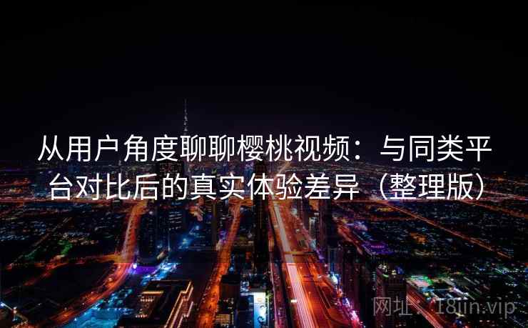 从用户角度聊聊樱桃视频：与同类平台对比后的真实体验差异（整理版）