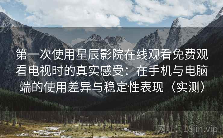 第一次使用星辰影院在线观看免费观看电视时的真实感受：在手机与电脑端的使用差异与稳定性表现（实测）