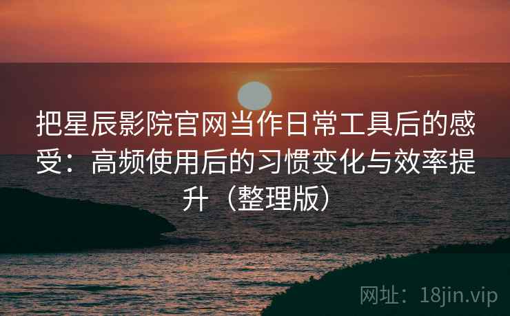把星辰影院官网当作日常工具后的感受:高频使用后的习惯变化与效率提升(整理版) 把星辰影院官网当作日常工具后的感受:高频使用后的习惯变化与效率提升(整理版)