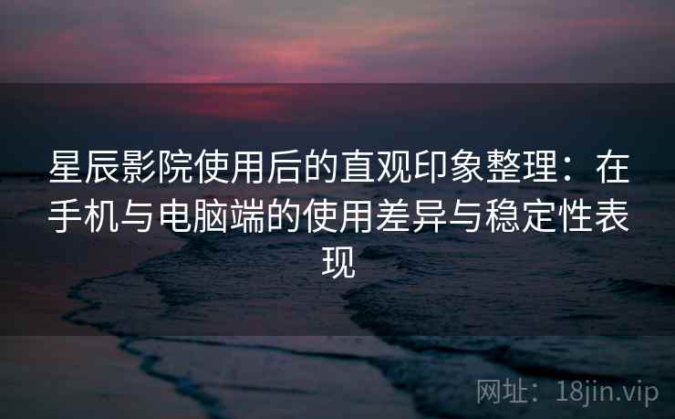 星辰影院使用后的直观印象整理：在手机与电脑端的使用差异与稳定性表现