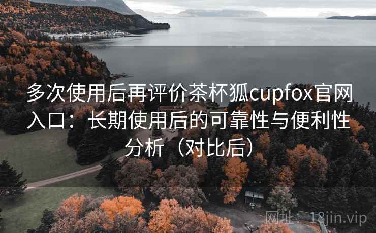 多次使用后再评价茶杯狐cupfox官网入口:长期使用后的可靠性与便利性分析(对比后) 多次使用后再评价茶杯狐cupfox官网入口:长期使用后的可靠性与便利性分析(对比后)