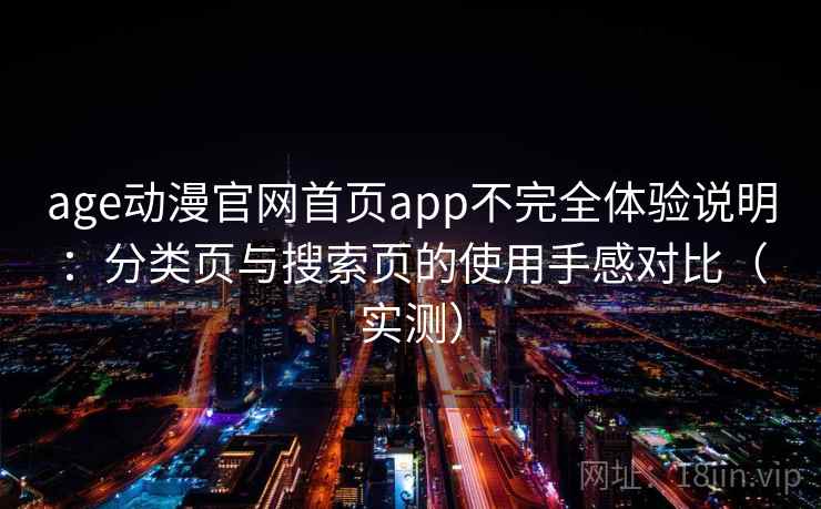 age动漫官网首页app不完全体验说明：分类页与搜索页的使用手感对比（实测）