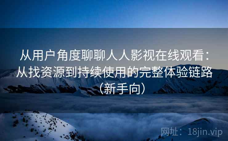 从用户角度聊聊人人影视在线观看:从找资源到持续使用的完整体验链路(新手向) 从用户角度聊聊人人影视在线观看:从找资源到持续使用的完整体验链路(新手向)