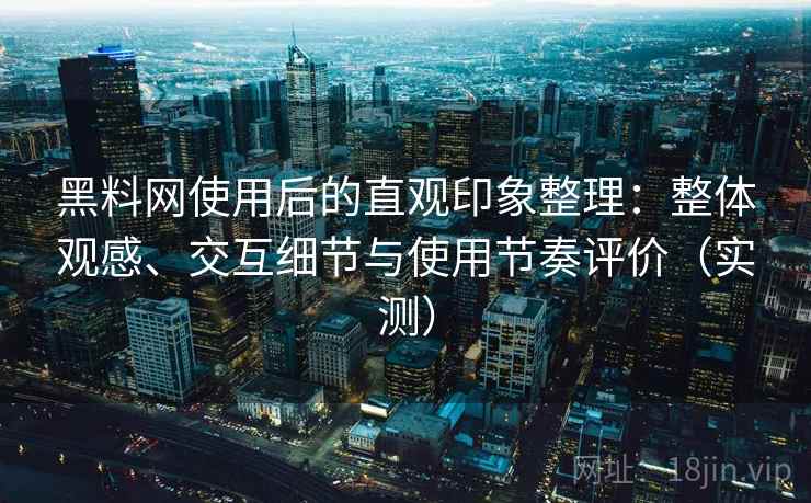 黑料网使用后的直观印象整理:整体观感、交互细节与使用节奏评价(实测) 黑料网使用后的直观印象整理:整体观感、交互细节与使用节奏评价(实测)