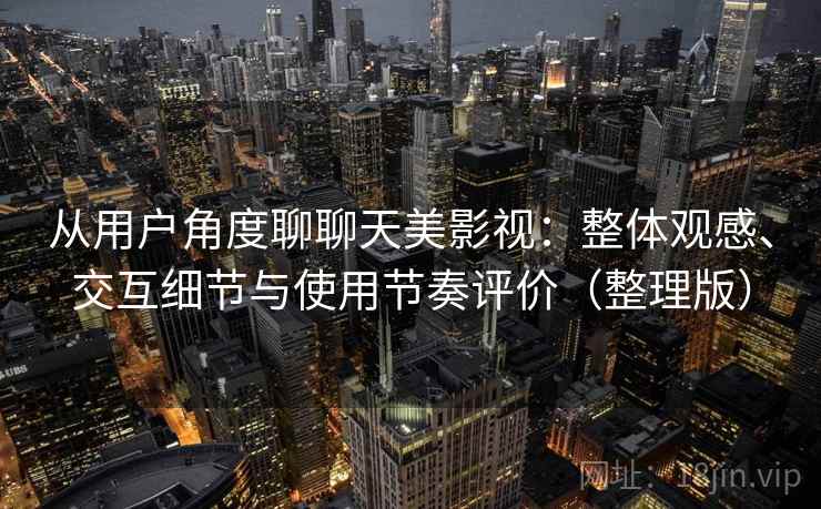 从用户角度聊聊天美影视：整体观感、交互细节与使用节奏评价（整理版）