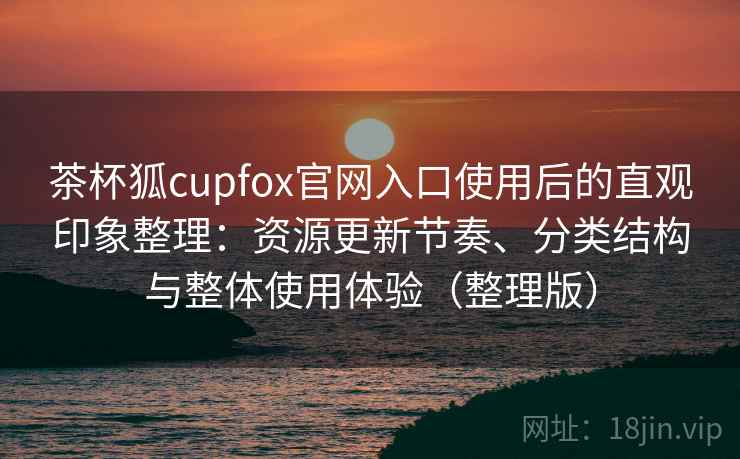 茶杯狐cupfox官网入口使用后的直观印象整理:资源更新节奏、分类结构与整体使用体验(整理版) 茶杯狐cupfox官网入口使用后的直观印象整理:资源更新节奏、分类结构与整体使用体验(整理版)