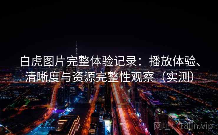 白虎图片完整体验记录：播放体验、清晰度与资源完整性观察（实测）