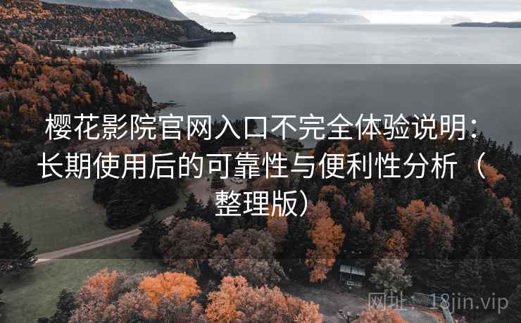 樱花影院官网入口不完全体验说明：长期使用后的可靠性与便利性分析（整理版）