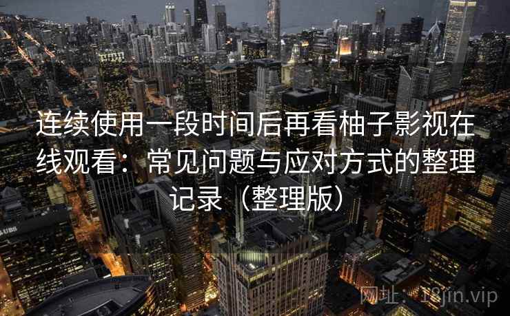 连续使用一段时间后再看柚子影视在线观看：常见问题与应对方式的整理记录（整理版）