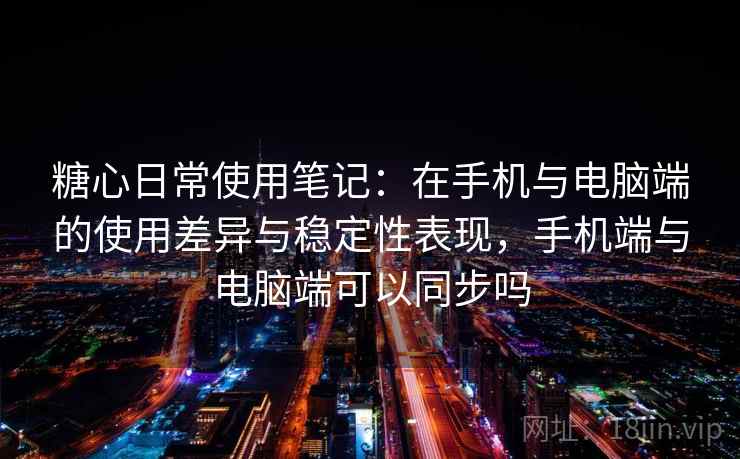糖心日常使用笔记：在手机与电脑端的使用差异与稳定性表现，手机端与电脑端可以同步吗