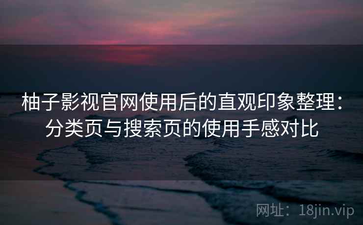 柚子影视官网使用后的直观印象整理：分类页与搜索页的使用手感对比