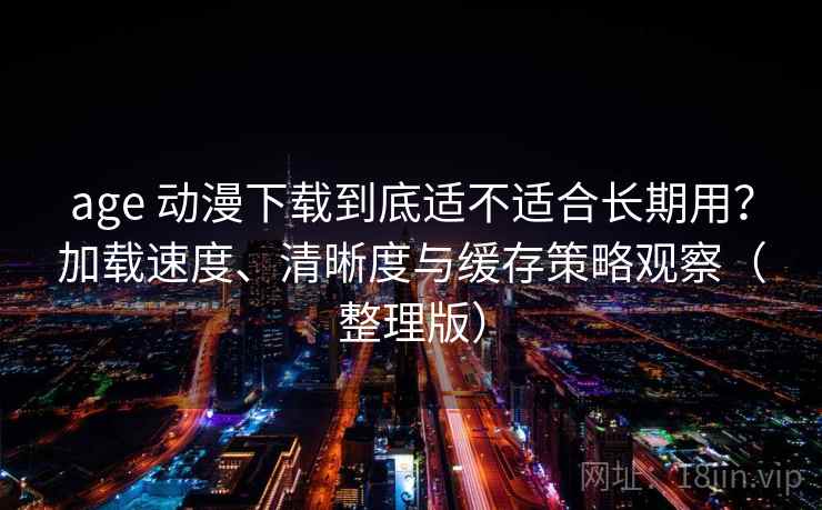 age 动漫下载到底适不适合长期用？加载速度、清晰度与缓存策略观察（整理版）