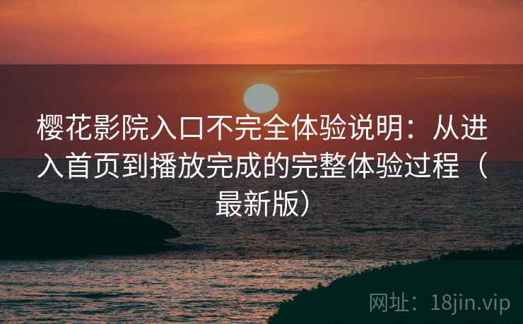 樱花影院入口不完全体验说明：从进入首页到播放完成的完整体验过程（最新版）