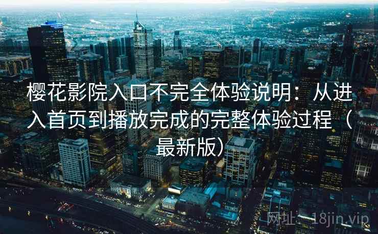 樱花影院入口不完全体验说明：从进入首页到播放完成的完整体验过程（最新版）
