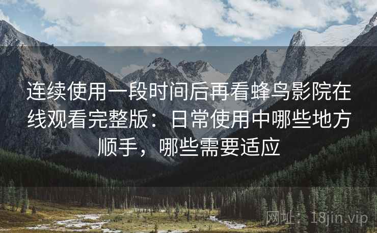 连续使用一段时间后再看蜂鸟影院在线观看完整版：日常使用中哪些地方顺手，哪些需要适应