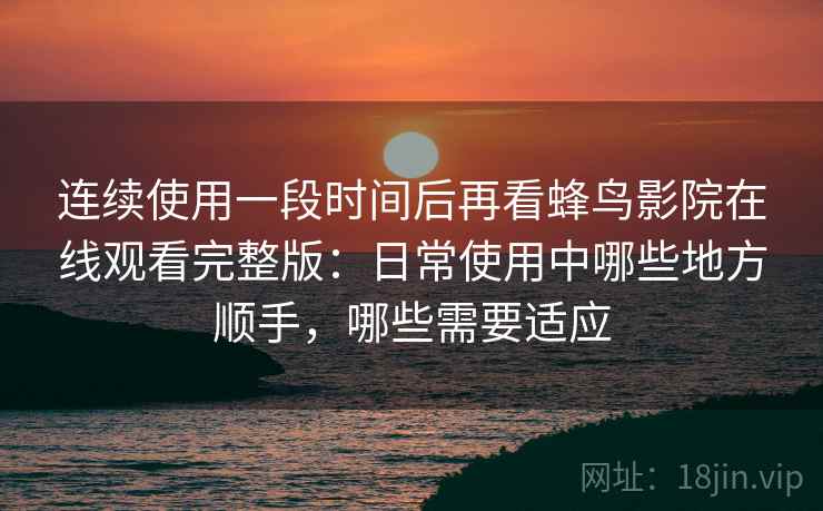 连续使用一段时间后再看蜂鸟影院在线观看完整版：日常使用中哪些地方顺手，哪些需要适应