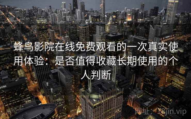 蜂鸟影院在线免费观看的一次真实使用体验：是否值得收藏长期使用的个人判断