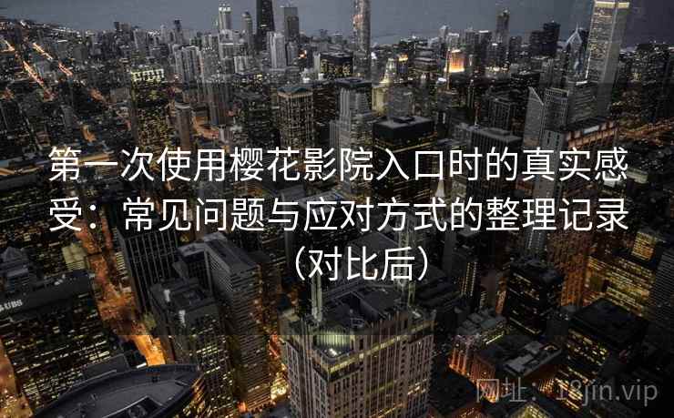 第一次使用樱花影院入口时的真实感受：常见问题与应对方式的整理记录（对比后）