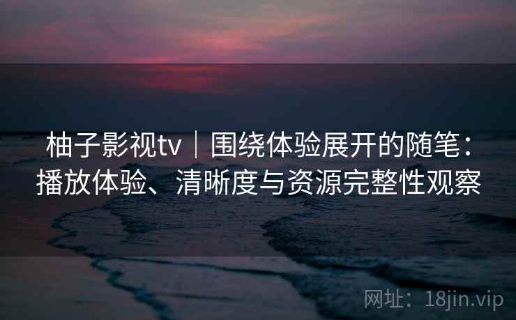 柚子影视tv｜围绕体验展开的随笔：播放体验、清晰度与资源完整性观察