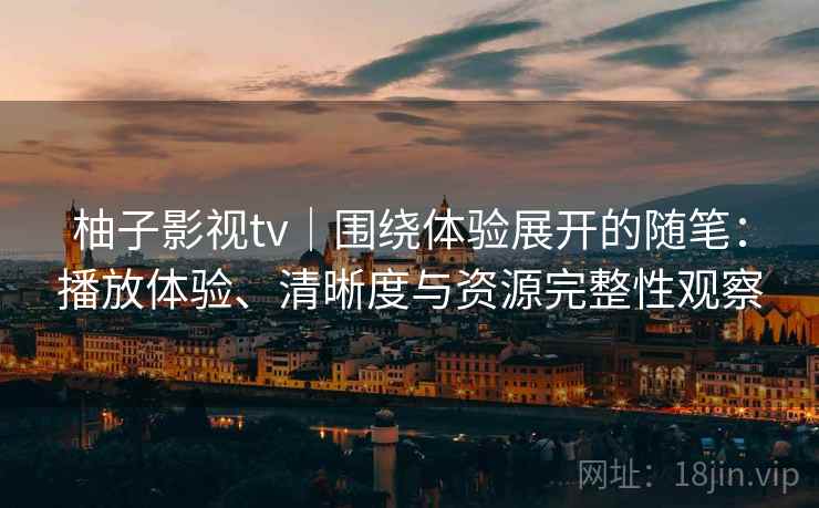柚子影视tv｜围绕体验展开的随笔：播放体验、清晰度与资源完整性观察