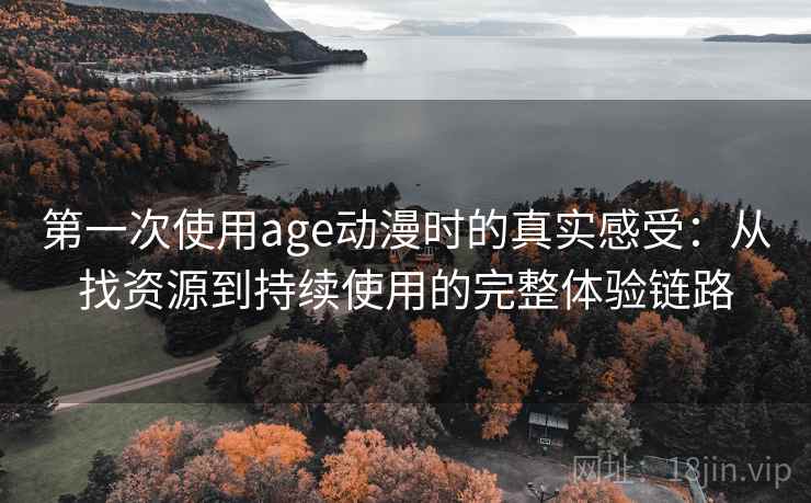 第一次使用age动漫时的真实感受：从找资源到持续使用的完整体验链路