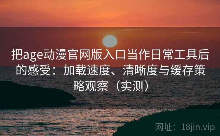 把age动漫官网版入口当作日常工具后的感受：加载速度、清晰度与缓存策略观察（实测）