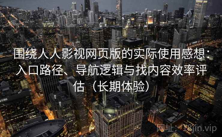 围绕人人影视网页版的实际使用感想：入口路径、导航逻辑与找内容效率评估（长期体验）