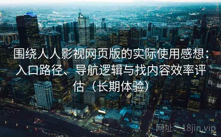 围绕人人影视网页版的实际使用感想：入口路径、导航逻辑与找内容效率评估（长期体验）