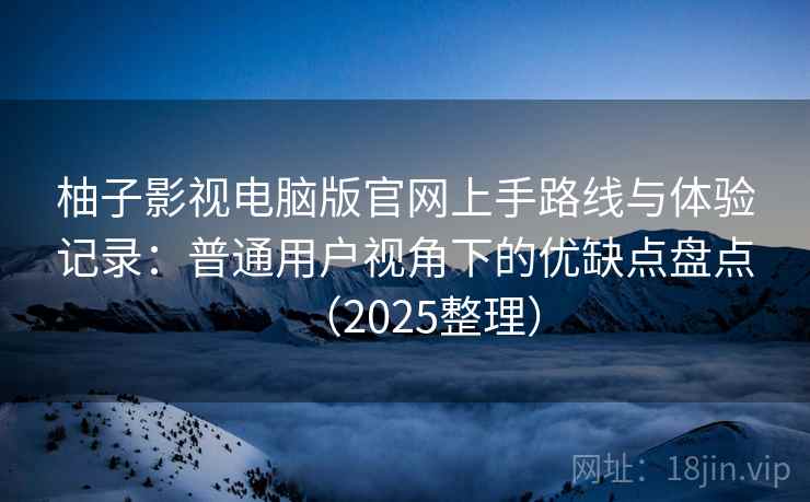 柚子影视电脑版官网上手路线与体验记录：普通用户视角下的优缺点盘点（2025整理）