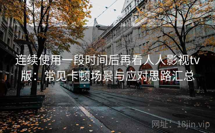 连续使用一段时间后再看人人影视tv版：常见卡顿场景与应对思路汇总