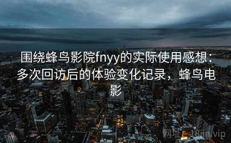 围绕蜂鸟影院fnyy的实际使用感想:多次回访后的体验变化记录,蜂鸟电影 围绕蜂鸟影院fnyy的实际使用感想:多次回访后的体验变化记录,蜂鸟电影