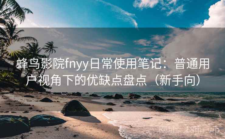 蜂鸟影院fnyy日常使用笔记:普通用户视角下的优缺点盘点(新手向) 蜂鸟影院fnyy日常使用笔记:普通用户视角下的优缺点盘点(新手向)